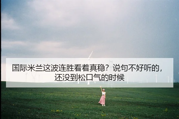 国际米兰这波连胜看着真稳？说句不好听的，还没到松口气的时候