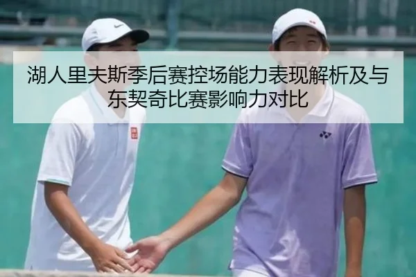 湖人里夫斯季后赛控场能力表现解析及与东契奇比赛影响力对比