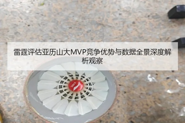 雷霆评估亚历山大MVP竞争优势与数据全景深度解析观察