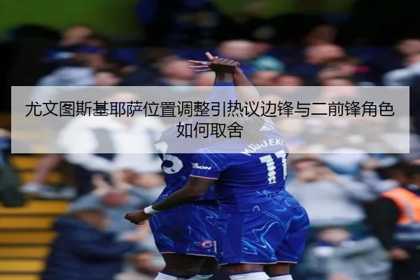 尤文图斯基耶萨位置调整引热议边锋与二前锋角色如何取舍