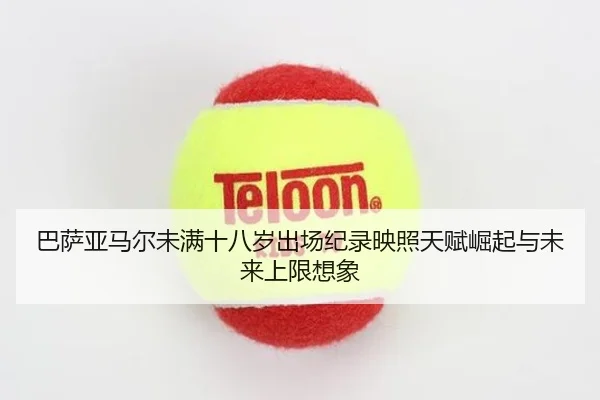 巴萨亚马尔未满十八岁出场纪录映照天赋崛起与未来上限想象