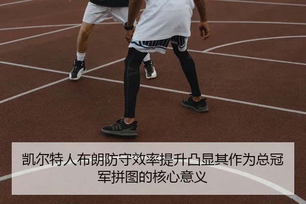 凯尔特人布朗防守效率提升凸显其作为总冠军拼图的核心意义