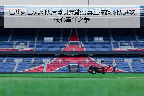 巴黎姆巴佩离队后登贝莱能否真正撑起球队进攻核心重任之争