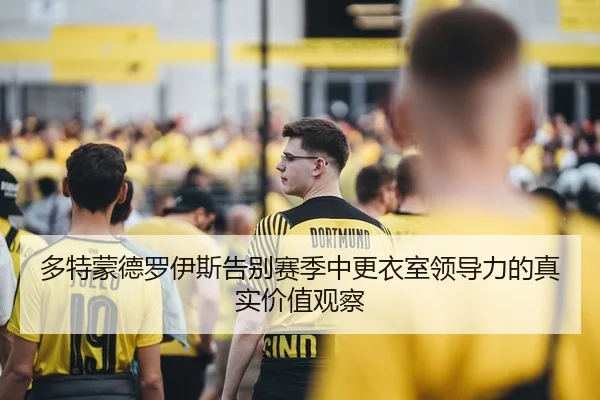 多特蒙德罗伊斯告别赛季中更衣室领导力的真实价值观察