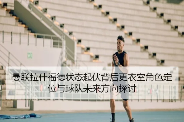 曼联拉什福德状态起伏背后更衣室角色定位与球队未来方向探讨