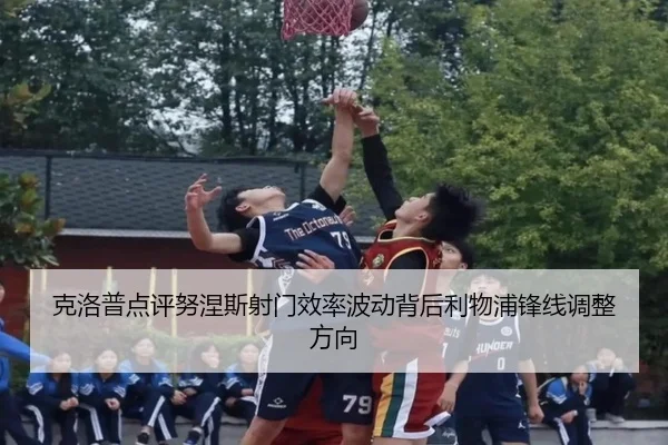 克洛普点评努涅斯射门效率波动背后利物浦锋线调整方向