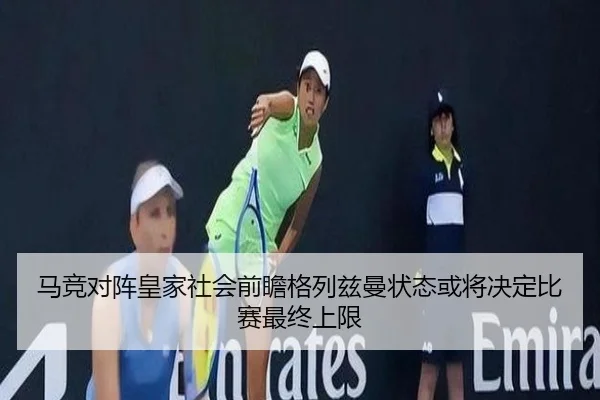 马竞对阵皇家社会前瞻格列兹曼状态或将决定比赛最终上限