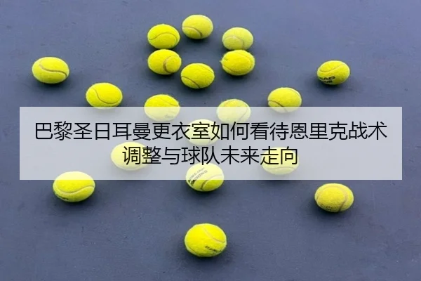 巴黎圣日耳曼更衣室如何看待恩里克战术调整与球队未来走向