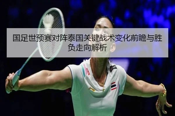 国足世预赛对阵泰国关键战术变化前瞻与胜负走向解析