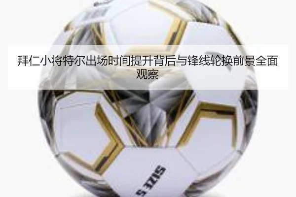 拜仁小将特尔出场时间提升背后与锋线轮换前景全面观察
