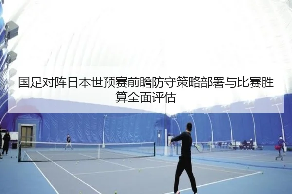 国足对阵日本世预赛前瞻防守策略部署与比赛胜算全面评估