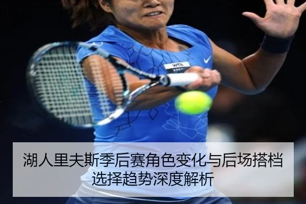 湖人里夫斯季后赛角色变化与后场搭档选择趋势深度解析