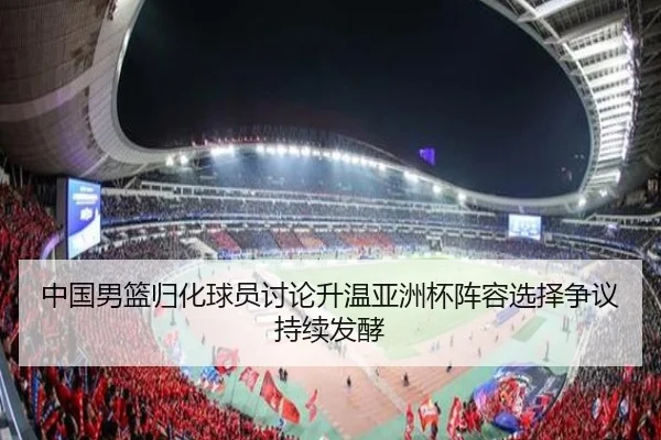 中国男篮归化球员讨论升温亚洲杯阵容选择争议持续发酵