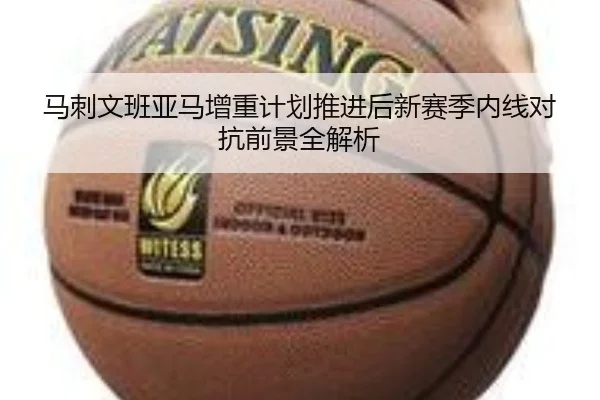马刺文班亚马增重计划推进后新赛季内线对抗前景全解析
